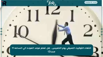 انتهاء التوقيت الصيفي يوم الخميس.. هل تعلم موعد العودة إلى الساعة 11 مساءً؟